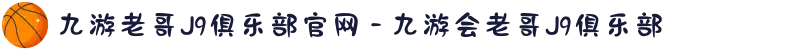 九游老哥J9俱乐部官网 - 九游会老哥J9俱乐部